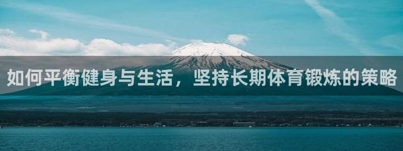 关键词：如何平衡健身与生活，坚持长期体育锻炼的策略