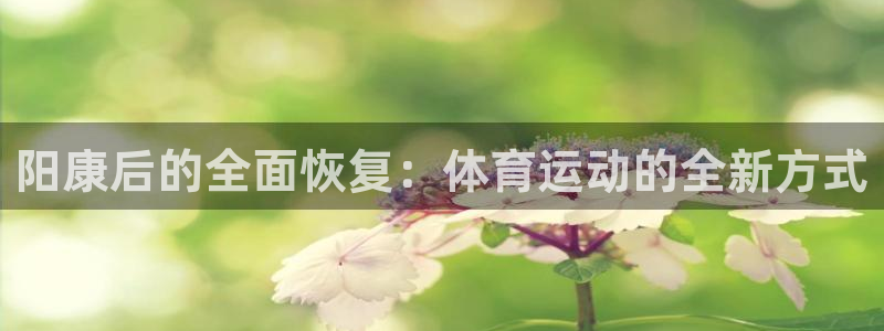 球新体育：阳康后的全面恢复：体育运动的全新方式