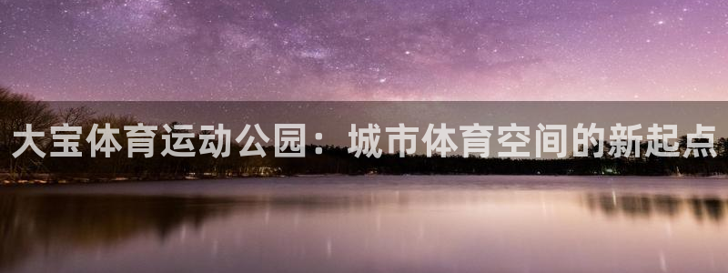 球新体育：大宝体育运动公园：城市体育空间的新起点